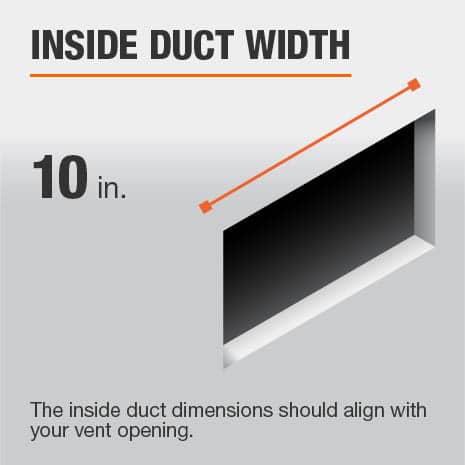 The inside duct width is 10 in. and should be aligned with the size of the vent opening.