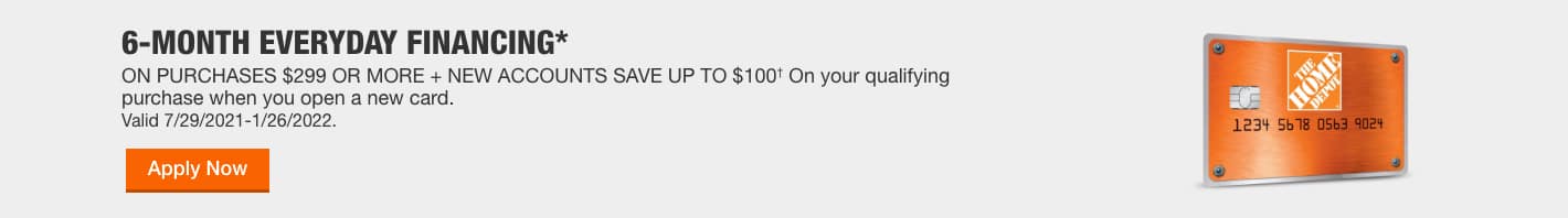 "6-MONTH EVERYDAY FINANCING* ON PURCHASES $299 OR MORE + NEW ACCOUNTS SAVE UP TO $100† On your qualifying purchase when you open a new card. Valid 7/29/2021-1/26/2022.  CTA: Apply Now"