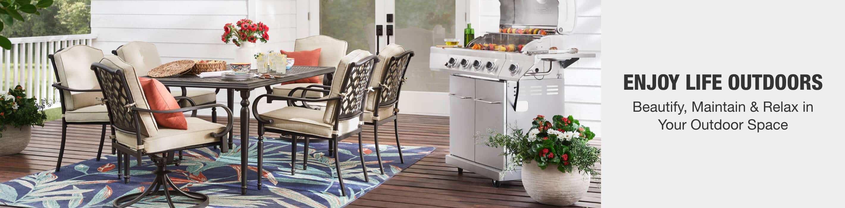 ENJOY LIFE OUTDOORS - Beautify, maintain & relax in your outdoor space.